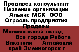 Продавец-консультант › Название организации ­ Альянс-МСК, ООО › Отрасль предприятия ­ Продажи › Минимальный оклад ­ 25 000 - Все города Работа » Вакансии   . Алтайский край,Змеиногорск г.